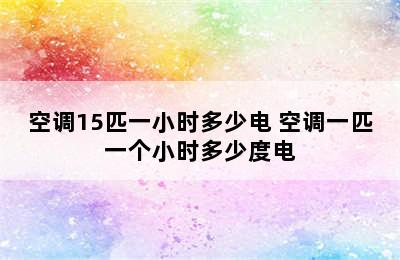 空调15匹一小时多少电 空调一匹一个小时多少度电